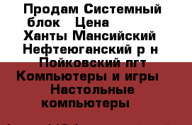 Продам Системный блок › Цена ­ 7 000 - Ханты-Мансийский, Нефтеюганский р-н, Пойковский пгт Компьютеры и игры » Настольные компьютеры   